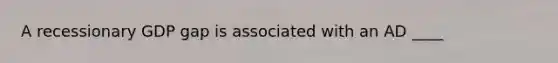 A recessionary GDP gap is associated with an AD ____