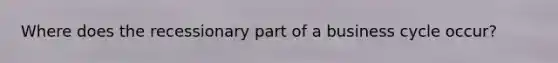 Where does the recessionary part of a business cycle occur?