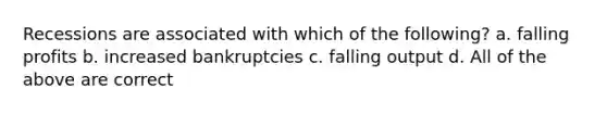 Recessions are associated with which of the following? a. falling profits b. increased bankruptcies c. falling output d. All of the above are correct