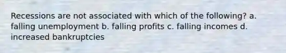 Recessions are not associated with which of the following? a. falling unemployment b. falling profits c. falling incomes d. increased bankruptcies