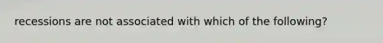 recessions are not associated with which of the following?