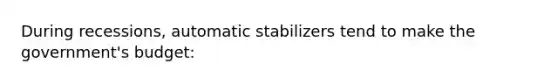 During recessions, automatic stabilizers tend to make the government's budget: