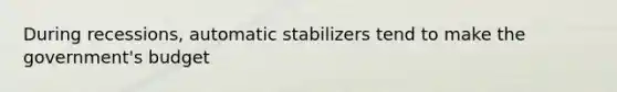 During recessions, automatic stabilizers tend to make the government's budget