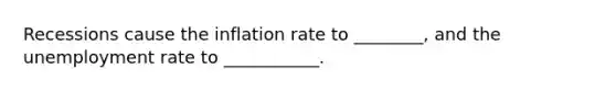 Recessions cause the inflation rate to ________, and the unemployment rate to ___________.