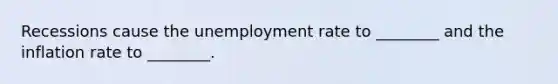 Recessions cause the unemployment rate to ________ and the inflation rate to ________.