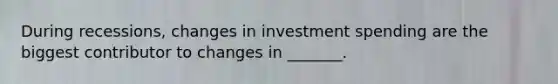 During recessions, changes in investment spending are the biggest contributor to changes in _______.