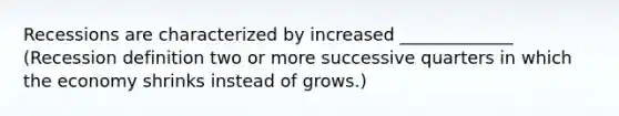 Recessions are characterized by increased _____________ (Recession definition two or more successive quarters in which the economy shrinks instead of grows.)