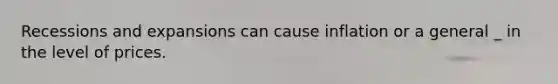 Recessions and expansions can cause inflation or a general _ in the level of prices.