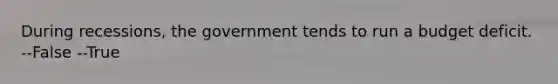 During recessions, the government tends to run a budget deficit. --False --True