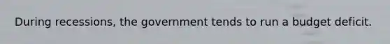 During recessions, the government tends to run a budget deficit.