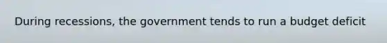 During recessions, the government tends to run a budget deficit