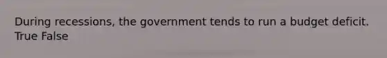 During recessions, the government tends to run a budget deficit. True False