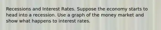 Recessions and Interest Rates. Suppose the economy starts to head into a recession. Use a graph of the money market and show what happens to interest rates.