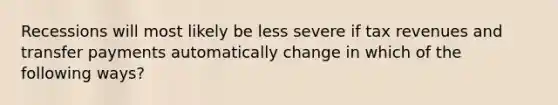 Recessions will most likely be less severe if tax revenues and transfer payments automatically change in which of the following ways?