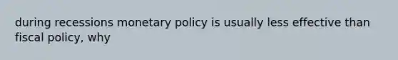 during recessions <a href='https://www.questionai.com/knowledge/kEE0G7Llsx-monetary-policy' class='anchor-knowledge'>monetary policy</a> is usually less effective than <a href='https://www.questionai.com/knowledge/kPTgdbKdvz-fiscal-policy' class='anchor-knowledge'>fiscal policy</a>, why