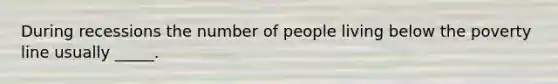 During recessions the number of people living below the poverty line usually _____.