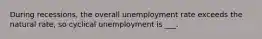 During recessions, the overall unemployment rate exceeds the natural rate, so cyclical unemployment is ___.