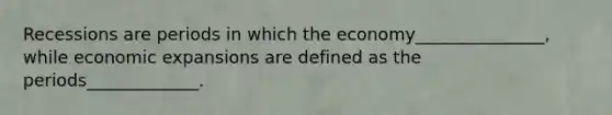 Recessions are periods in which the economy_______________, while economic expansions are defined as the periods_____________.