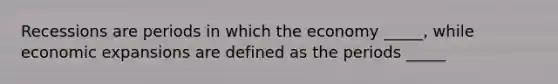 Recessions are periods in which the economy _____, while economic expansions are defined as the periods _____