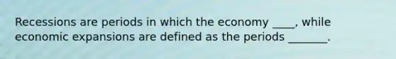 Recessions are periods in which the economy ____​, while economic expansions are defined as the periods _______.