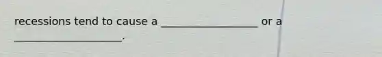 recessions tend to cause a __________________ or a ____________________.