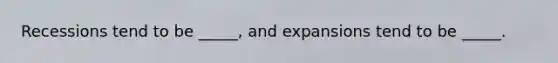 Recessions tend to be _____, and expansions tend to be _____.