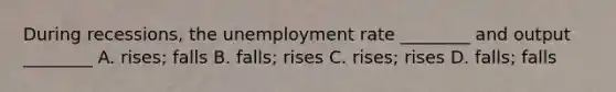 During recessions, the <a href='https://www.questionai.com/knowledge/kh7PJ5HsOk-unemployment-rate' class='anchor-knowledge'>unemployment rate</a> ________ and output ________ A. rises; falls B. falls; rises C. rises; rises D. falls; falls