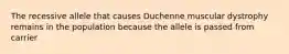 The recessive allele that causes Duchenne muscular dystrophy remains in the population because the allele is passed from carrier