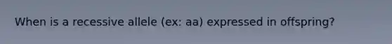 When is a recessive allele (ex: aa) expressed in offspring?