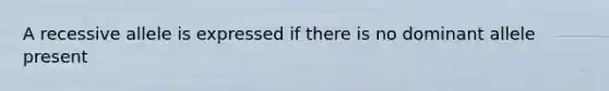 A recessive allele is expressed if there is no dominant allele present
