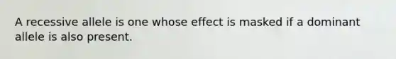 A recessive allele is one whose effect is masked if a dominant allele is also present.