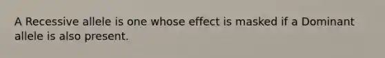 A Recessive allele is one whose effect is masked if a Dominant allele is also present.