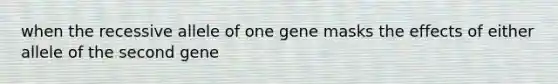 when the recessive allele of one gene masks the effects of either allele of the second gene