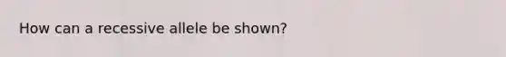 How can a recessive allele be shown?