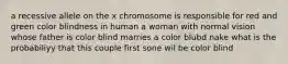 a recessive allele on the x chromosome is responsible for red and green color blindness in human a woman with normal vision whose father is color blind marries a color blubd nake what is the probabiliyy that this couple first sone wil be color blind