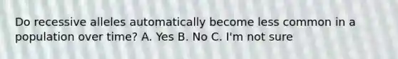 Do recessive alleles automatically become less common in a population over time? A. Yes B. No C. I'm not sure