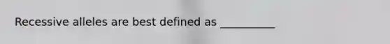 Recessive alleles are best defined as __________