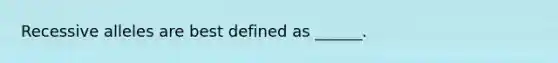 Recessive alleles are best defined as ______.