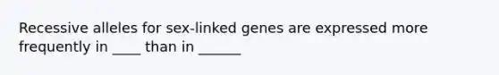 Recessive alleles for sex-linked genes are expressed more frequently in ____ than in ______