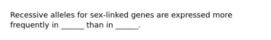 Recessive alleles for sex-linked genes are expressed more frequently in ______ than in ______.