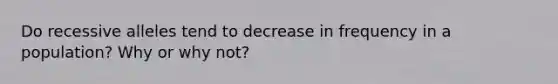 Do recessive alleles tend to decrease in frequency in a population? Why or why not?