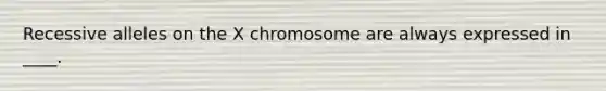 Recessive alleles on the X chromosome are always expressed in ____.