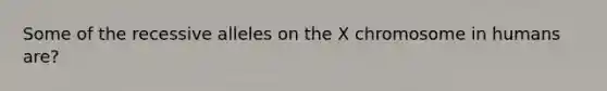 Some of the recessive alleles on the X chromosome in humans are?