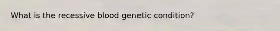 What is the recessive blood genetic condition?