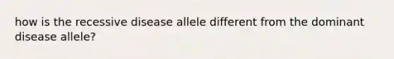 how is the recessive disease allele different from the dominant disease allele?