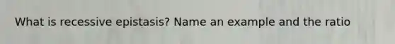 What is recessive epistasis? Name an example and the ratio