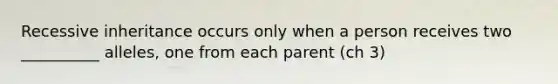 Recessive inheritance occurs only when a person receives two __________ alleles, one from each parent (ch 3)