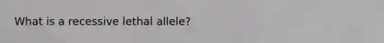 What is a recessive lethal allele?