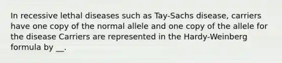 In recessive lethal diseases such as Tay-Sachs disease, carriers have one copy of the normal allele and one copy of the allele for the disease Carriers are represented in the Hardy-Weinberg formula by __.