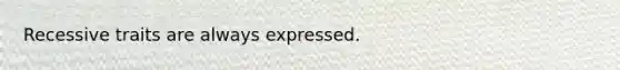 Recessive traits are always expressed.